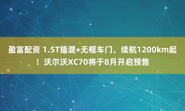 盈富配资 1.5T插混+无框车门，续航1200km起！沃尔沃XC70将于8月开启预售