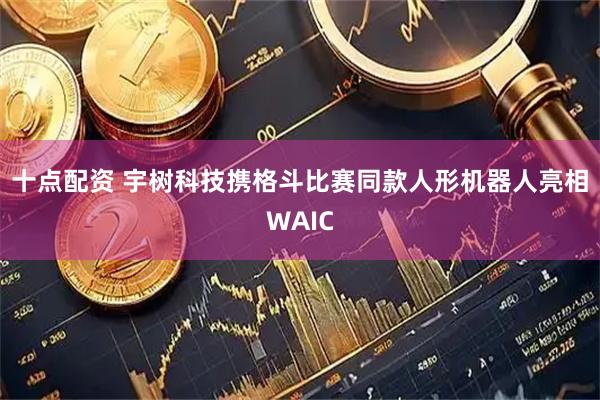 十点配资 宇树科技携格斗比赛同款人形机器人亮相WAIC