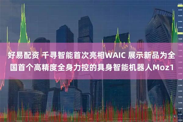 好易配资 千寻智能首次亮相WAIC 展示新品为全国首个高精度全身力控的具身智能机器人Moz1