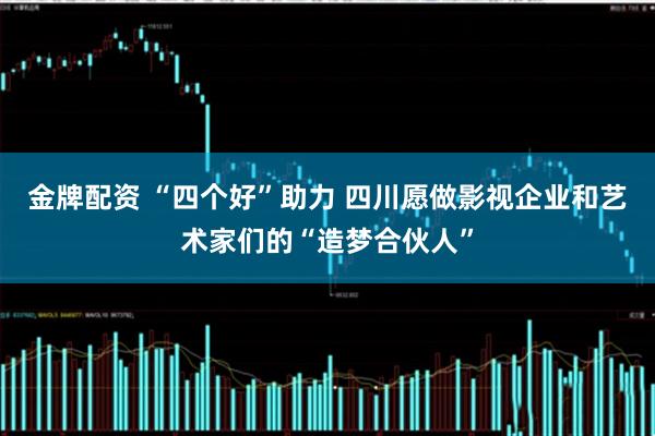金牌配资 “四个好”助力 四川愿做影视企业和艺术家们的“造梦合伙人”