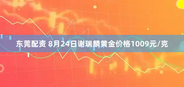 东莞配资 8月24日谢瑞麟黄金价格1009元/克