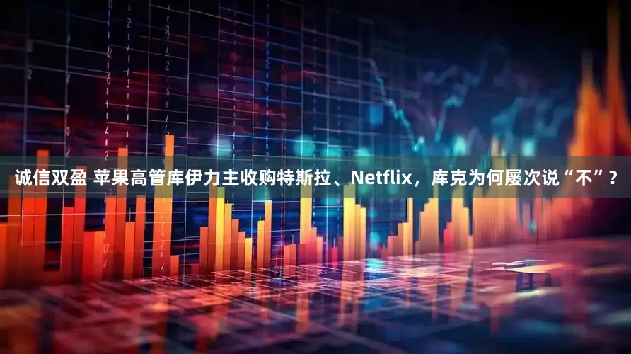 诚信双盈 苹果高管库伊力主收购特斯拉、Netflix，库克为何屡次说“不”？
