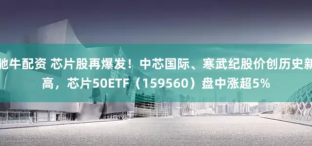 驰牛配资 芯片股再爆发！中芯国际、寒武纪股价创历史新高，芯片50ETF（159560）盘中涨超5%