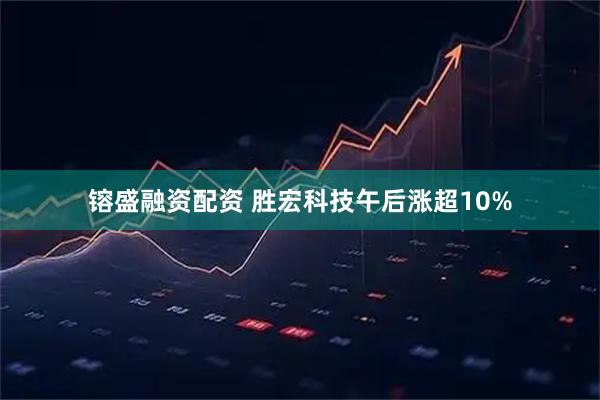 镕盛融资配资 胜宏科技午后涨超10%
