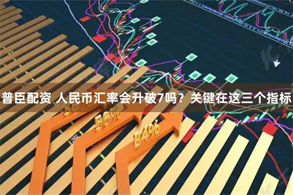 普臣配资 人民币汇率会升破7吗？关键在这三个指标