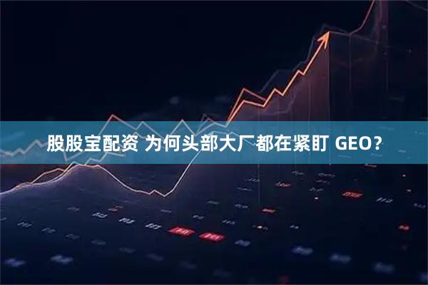 股股宝配资 为何头部大厂都在紧盯 GEO？