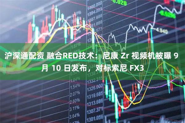 沪深通配资 融合RED技术：尼康 Zr 视频机被曝 9 月 10 日发布，对标索尼 FX3