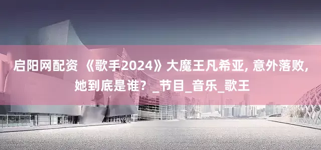 启阳网配资 《歌手2024》大魔王凡希亚, 意外落败, 她到底是谁？_节目_音乐_歌王