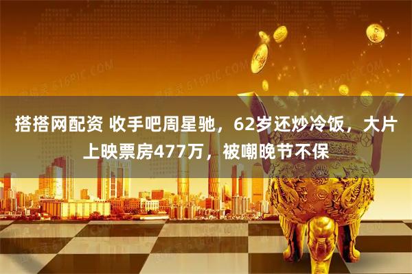 搭搭网配资 收手吧周星驰，62岁还炒冷饭，大片上映票房477万，被嘲晚节不保