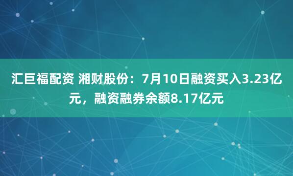 汇巨福配资 湘财股份：7月10日融资买入3.23亿元，融资融券余额8.17亿元