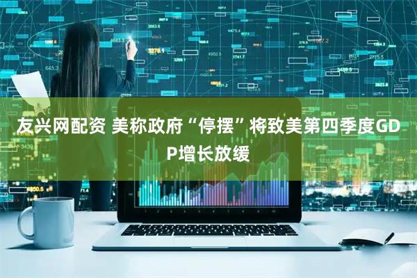 友兴网配资 美称政府“停摆”将致美第四季度GDP增长放缓