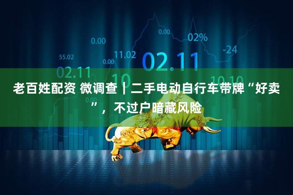 老百姓配资 微调查｜二手电动自行车带牌“好卖”，不过户暗藏风险
