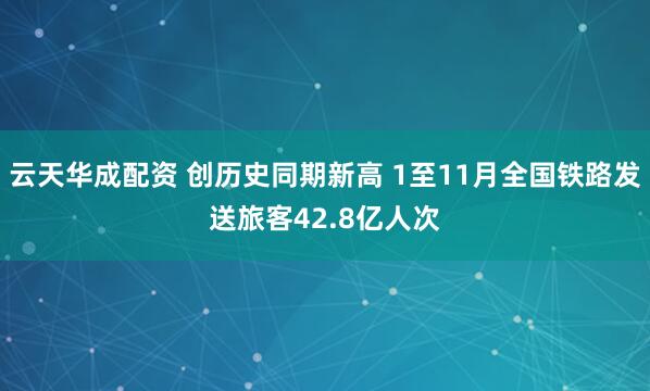 云天华成配资 创历史同期新高 1至11月全国铁路发送旅客42.8亿人次