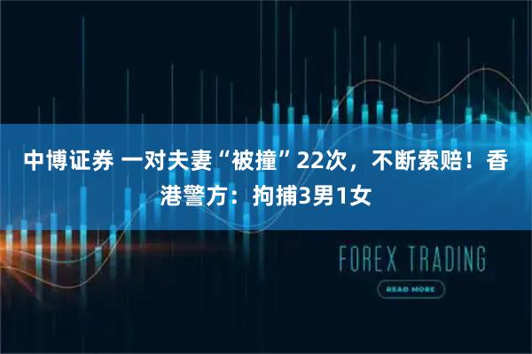 中博证券 一对夫妻“被撞”22次，不断索赔！香港警方：拘捕3男1女