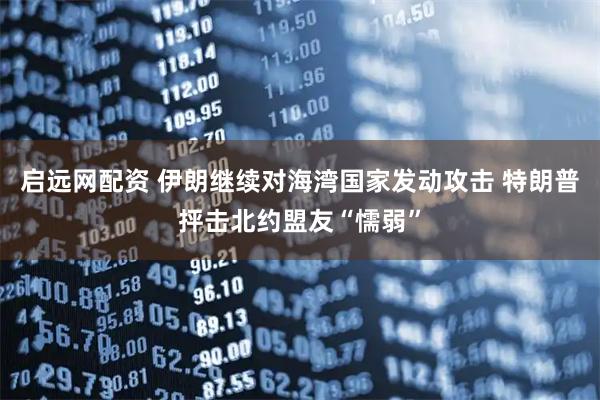 启远网配资 伊朗继续对海湾国家发动攻击 特朗普抨击北约盟友“懦弱”