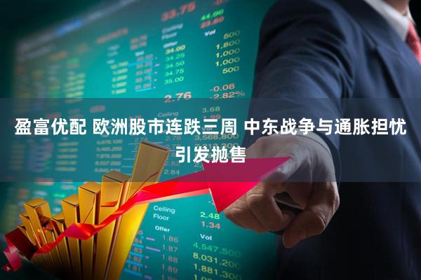 盈富优配 欧洲股市连跌三周 中东战争与通胀担忧引发抛售