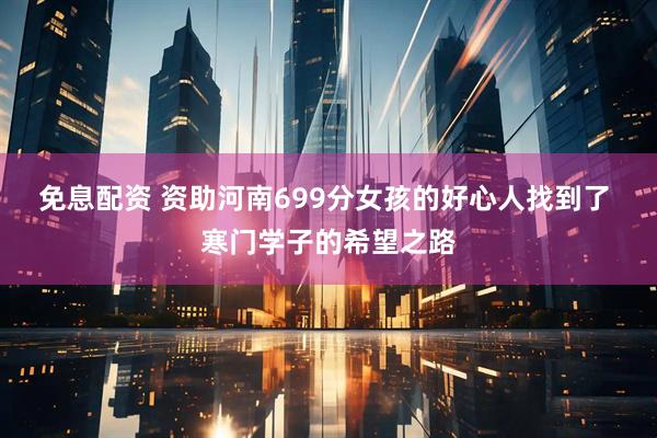 免息配资 资助河南699分女孩的好心人找到了 寒门学子的希望之路