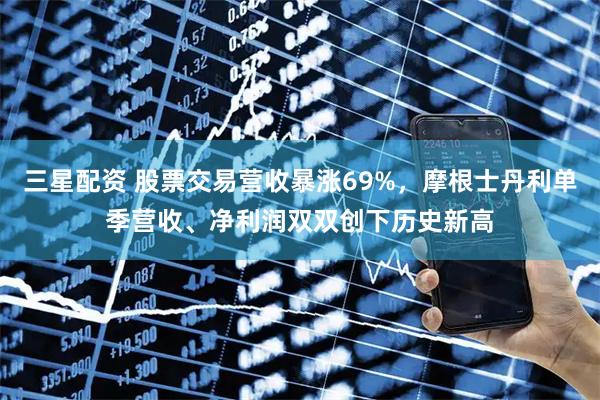 三星配资 股票交易营收暴涨69%，摩根士丹利单季营收、净利润双双创下历史新高